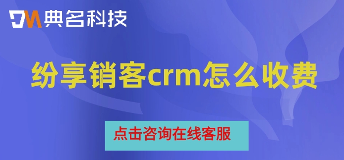 钉钉纷享销客crm报价：纷享销客crm怎么收费