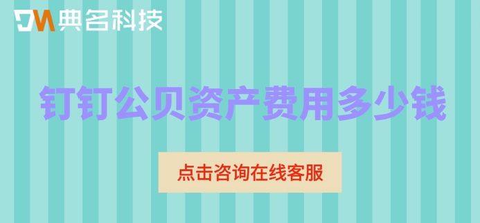 钉钉oa办公系统固定资产管理：钉钉公贝资产费用多少钱