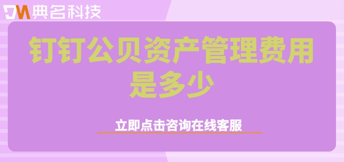 钉钉系统固定资产管理：钉钉公贝资产管理费用是多少