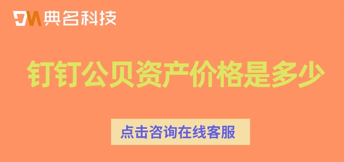 钉钉公司管理系统固定资产：钉钉公贝资产价格是多少