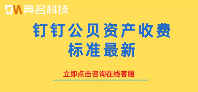 钉钉公贝资产收费标准最新：钉钉公贝资产管理需要多少钱