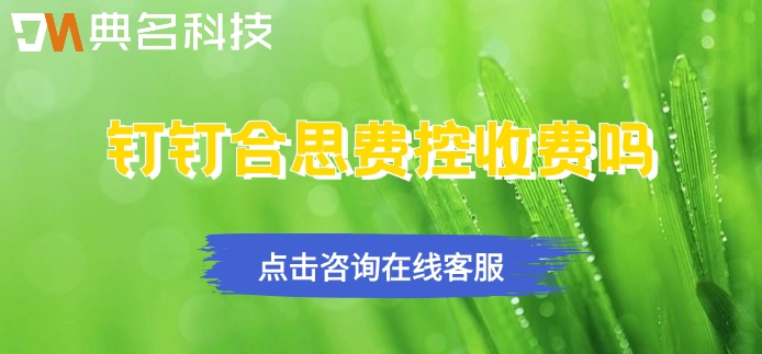 钉钉合思费控收费价格：钉钉合思费控收费吗