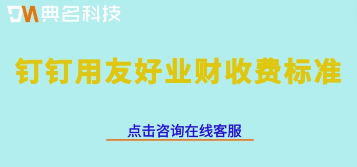 钉钉用友好业财收费标准：钉钉erp系统费用多少