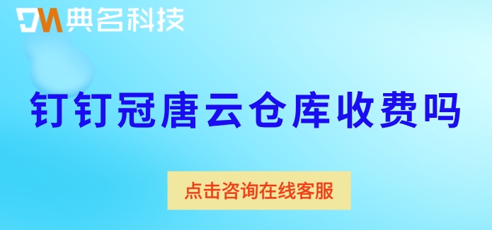 钉钉冠唐云仓库费用：钉钉冠唐云仓库收费吗