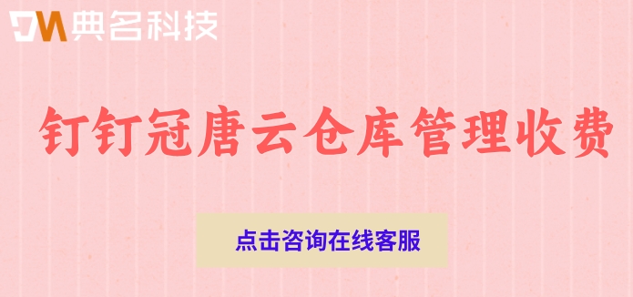 钉钉冠唐云仓库管理收费：钉钉冠唐云仓库一年多少费用