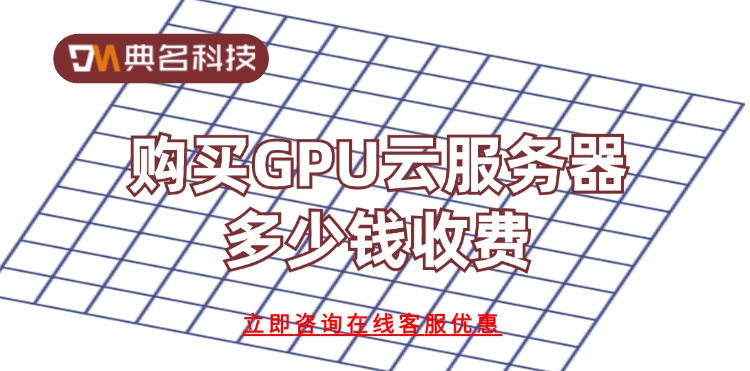 GPU云服务器费用：购买GPU云服务器多少钱收费