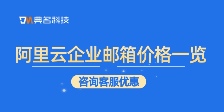 阿里云企业邮箱价格一览：企业邮箱有哪些优势