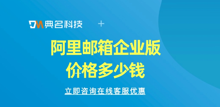 阿里邮箱企业版价格：选择阿里邮箱有什么好
