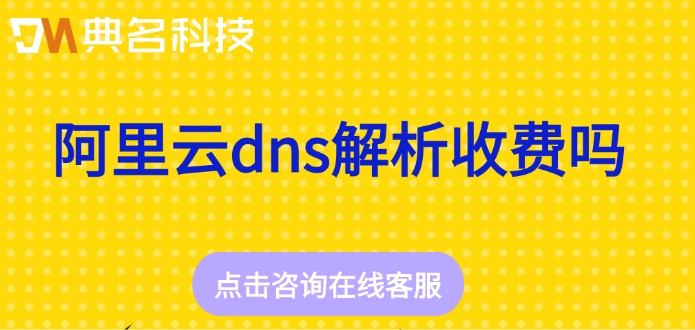 阿里云dns收费标准：阿里云dns解析收费吗