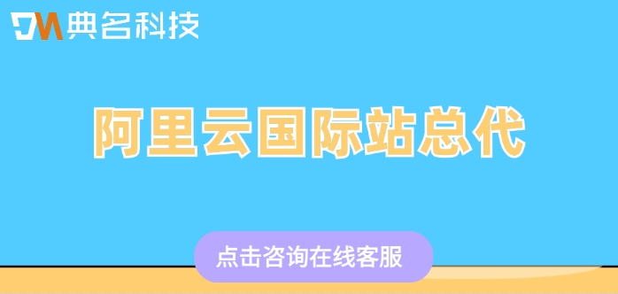 阿里云国际站总代：阿里云国际站分销商