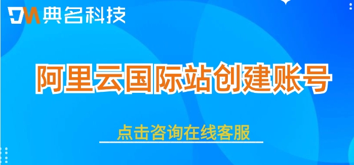 阿里云国际站创建账号：阿里云国际站账号开通及充值教程