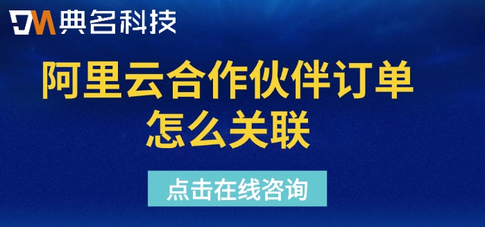 阿里云合作伙伴订单怎么关联